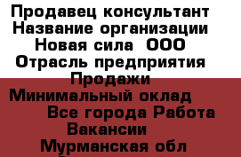 Продавец-консультант › Название организации ­ Новая сила, ООО › Отрасль предприятия ­ Продажи › Минимальный оклад ­ 20 000 - Все города Работа » Вакансии   . Мурманская обл.,Оленегорск г.